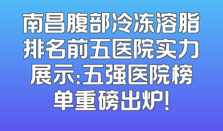南昌腹部冷冻溶脂排名前五医院实力展示：五强医院榜单重磅出炉！