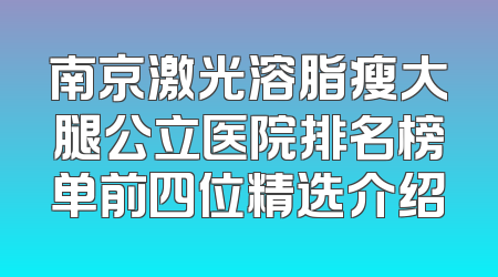 南京激光溶脂瘦大腿公立医院排名榜单前四位精选介绍