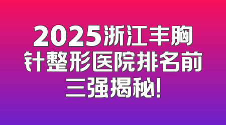 2025浙江丰胸针整形医院排名前三强揭秘！