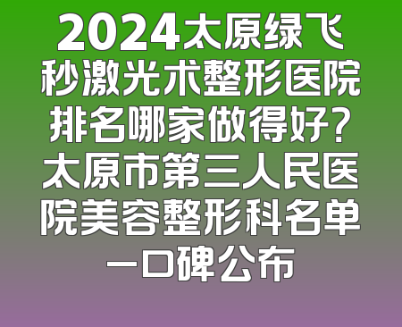 2024太原绿飞秒激光术整形医院排名哪家做得好？太原市第三人民医院美容整形科名单_口碑公布