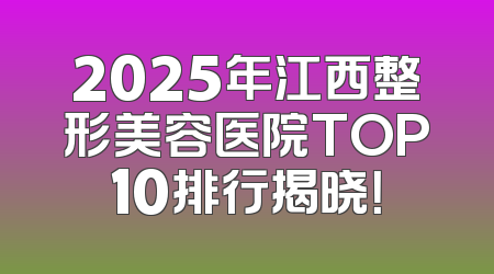 2025年江西整形美容医院TOP10排行揭晓！
