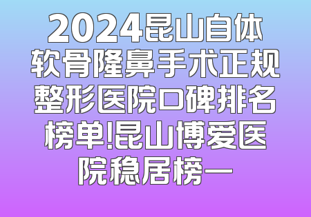 2024昆山自体软骨隆鼻手术正规整形医院口碑排名榜单！昆山博爱医院稳居榜一