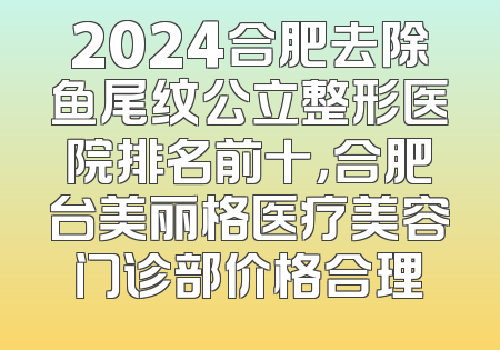 2024合肥去除鱼尾纹公立整形医院排名前十，合肥台美丽格医疗美容门诊部价格合理