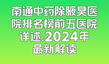 南通中药除腋臭医院排名榜前五医院详述：2024年最新解读