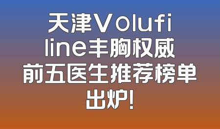 天津Volufiline丰胸权威前五医生推荐榜单出炉！