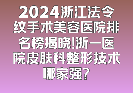 2024浙江法令纹手术美容医院排名榜揭晓！浙一医院皮肤科整形技术哪家强？