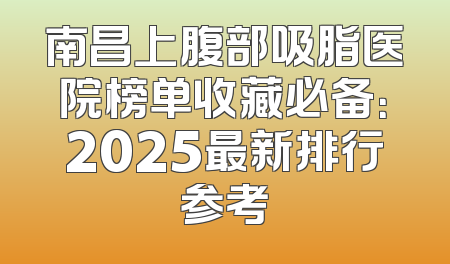 南昌上腹部吸脂医院榜单收藏必备：2025最新排行参考