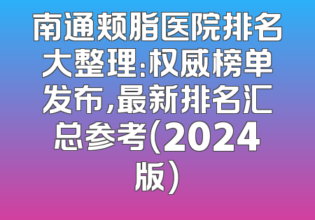 南通颊脂医院排名大整理：权威榜单发布，最新排名汇总参考（2024版）