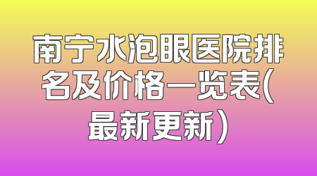 南宁水泡眼医院排名及价格一览表（最新更新）
