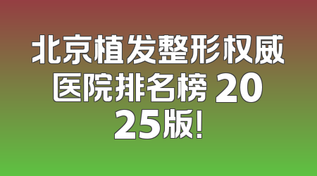 北京植发整形权威医院排名榜 2025版！