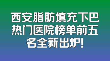 西安脂肪填充下巴热门医院榜单前五名全新出炉！