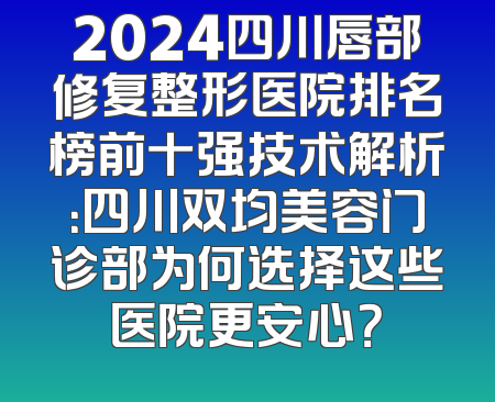 2024四川唇部修复整形医院排名榜前十强技术解析：四川双均美容门诊部为何选择这些医院更安心？