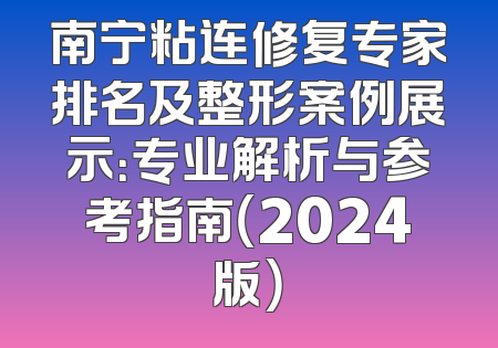 南宁粘连修复专家排名及整形案例展示：专业解析与参考指南（2024版）