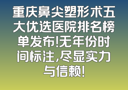 重庆鼻尖塑形术五大优选医院排名榜单发布！无年份时间标注，尽显实力与信赖！