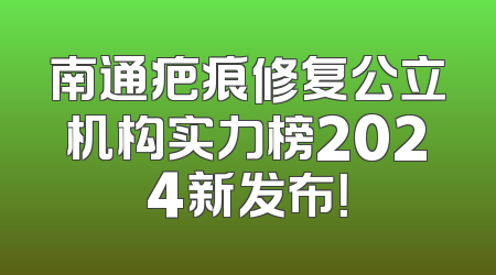 南通疤痕修复公立机构实力榜2024新发布！