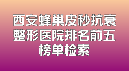 西安蜂巢皮秒抗衰整形医院排名前五榜单检索