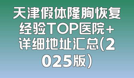 天津假体隆胸恢复经验TOP医院+详细地址汇总（2025版）
