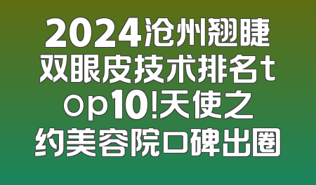 2024沧州翘睫双眼皮技术排名top10！天使之约美容院口碑出圈