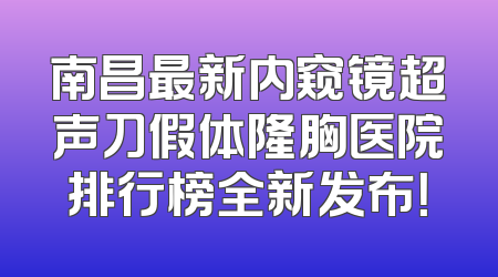 南昌最新内窥镜超声刀假体隆胸医院排行榜全新发布！