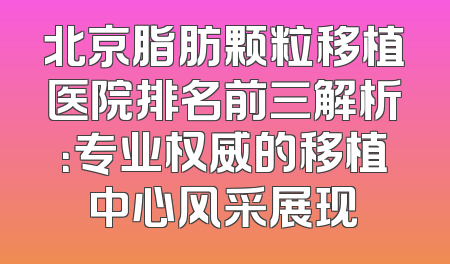 北京脂肪颗粒移植医院排名前三解析：专业权威的移植中心风采展现