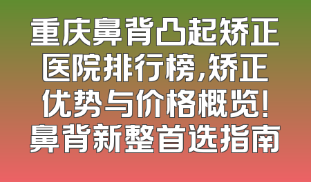 重庆鼻背凸起矫正医院排行榜，矫正优势与价格概览！鼻背新整首选指南
