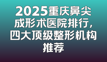 2025重庆鼻尖成形术医院排行，四大顶级整形机构推荐