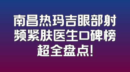 南昌热玛吉眼部射频紧肤医生口碑榜超全盘点！