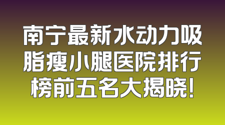 南宁最新水动力吸脂瘦小腿医院排行榜前五名大揭晓！