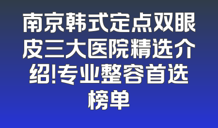 南京韩式定点双眼皮三大医院精选介绍！专业整容首选榜单