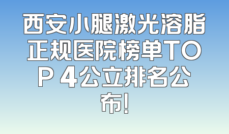 西安小腿激光溶脂正规医院榜单TOP 4公立排名公布！