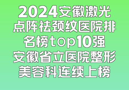 2024安徽激光点阵祛颈纹医院排名榜top10强安徽省立医院整形美容科连续上榜