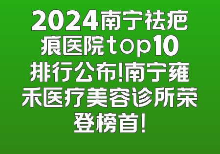 2024南宁祛疤痕医院top10排行公布！南宁雍禾医疗美容诊所荣登榜首！