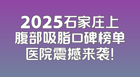 2025石家庄上腹部吸脂口碑榜单医院震撼来袭！