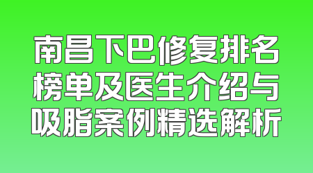 南昌下巴修复排名榜单及医生介绍与吸脂案例精选解析