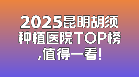 2025昆明胡须种植医院TOP榜，值得一看！