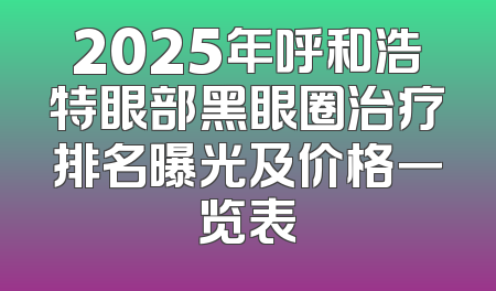 2025年呼和浩特眼部黑眼圈治疗排名曝光及价格一览表