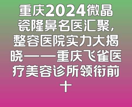 重庆2024微晶瓷隆鼻名医汇聚，整容医院实力大揭晓——重庆飞雀医疗美容诊所领衔前十