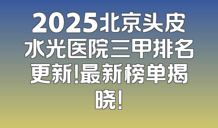2025北京头皮水光医院三甲排名更新！最新榜单揭晓！