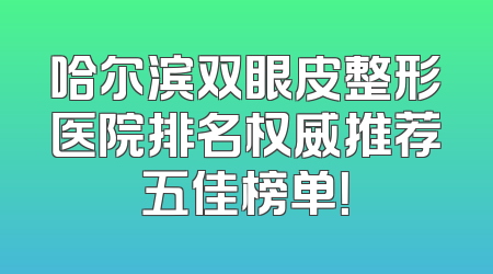 哈尔滨双眼皮整形医院排名权威推荐五佳榜单！