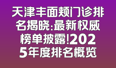 天津丰面颊门诊排名揭晓：最新权威榜单披露！2025年度排名概览