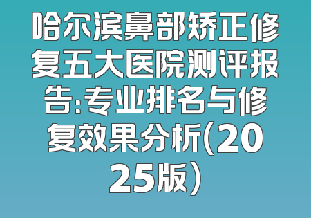 哈尔滨鼻部矫正修复五大医院测评报告：专业排名与修复效果分析（2025版）