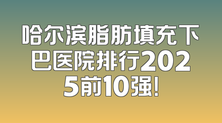 哈尔滨脂肪填充下巴医院排行2025前10强！