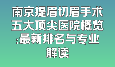南京提眉切眉手术五大顶尖医院概览：最新排名与专业解读
