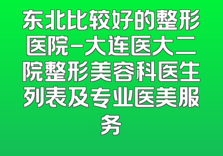 东北比较好的整形医院-大连医大二院整形美容科医生列表及专业医美服务