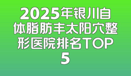 2025年银川自体脂肪丰太阳穴整形医院排名TOP5