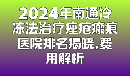 2024年南通冷冻法治疗痤疮瘢痕医院排名揭晓，费用解析
