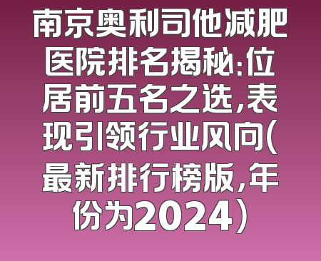 南京奥利司他减肥医院排名揭秘：位居前五名之选，表现引领行业风向（最新排行榜版，年份为2024）
