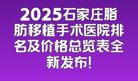 2025石家庄脂肪移植手术医院排名及价格总览表全新发布！