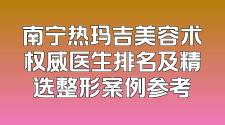 南宁热玛吉美容术权威医生排名及精选整形案例参考