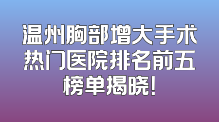温州胸部增大手术热门医院排名前五榜单揭晓！